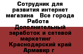 Сотрудник для развития интернет-магазина - Все города Работа » Дополнительный заработок и сетевой маркетинг   . Краснодарский край,Армавир г.